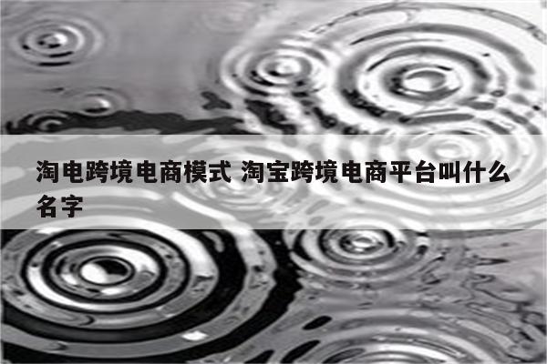 淘电跨境电商模式 淘宝跨境电商平台叫什么名字