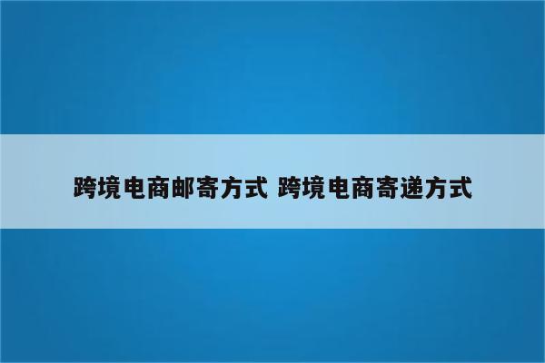 跨境电商邮寄方式 跨境电商寄递方式