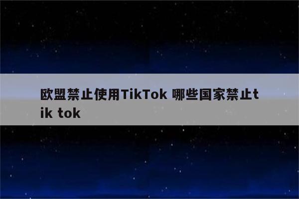 欧盟禁止使用TikTok 哪些国家禁止tik tok