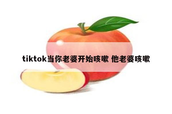 tiktok当你老婆开始咳嗽 他老婆咳嗽