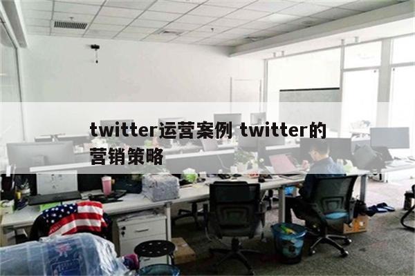 twitter运营案例 twitter的营销策略