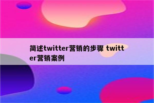 简述twitter营销的步骤 twitter营销案例