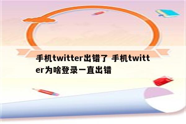 手机twitter出错了 手机twitter为啥登录一直出错