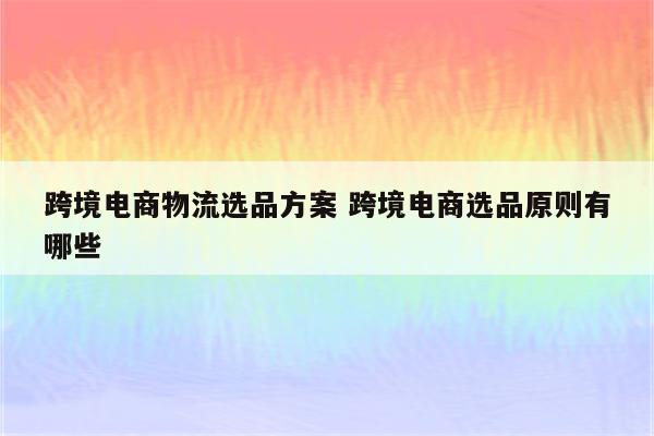 跨境电商物流选品方案 跨境电商选品原则有哪些