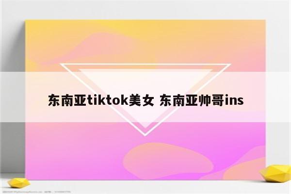 东南亚tiktok美女 东南亚帅哥ins