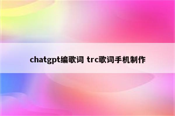 chatgpt编歌词 trc歌词手机制作