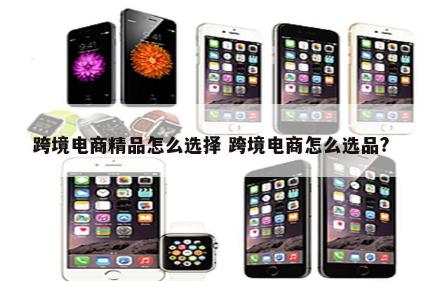 跨境电商精品怎么选择 跨境电商怎么选品?