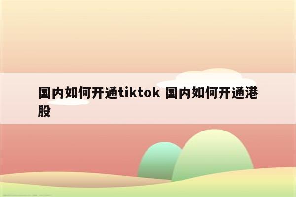 国内如何开通tiktok 国内如何开通港股
