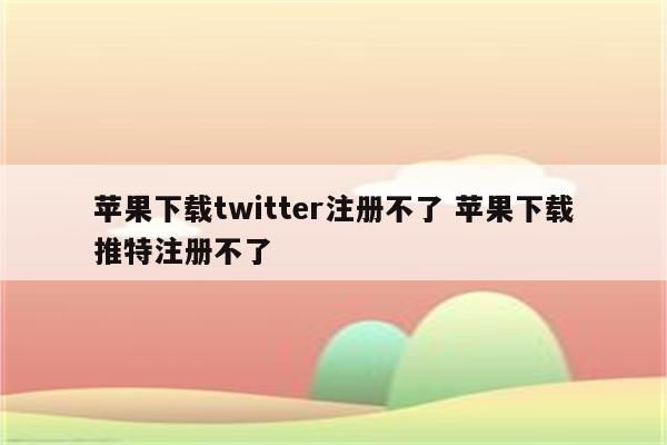 苹果下载twitter注册不了 苹果下载推特注册不了