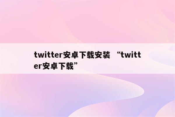 twitter安卓下载安装 “twitter安卓下载”