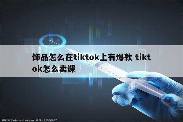 饰品怎么在tiktok上有爆款 tiktok怎么卖课