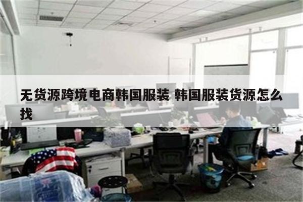 无货源跨境电商韩国服装 韩国服装货源怎么找