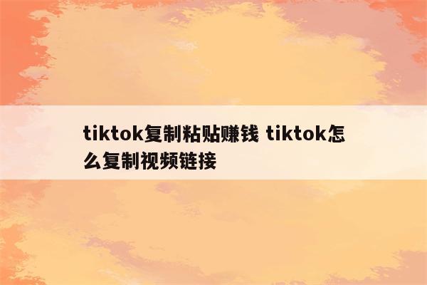 tiktok复制粘贴赚钱 tiktok怎么复制视频链接