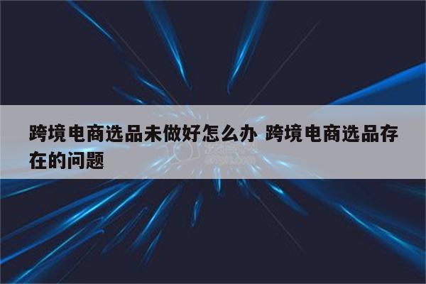 跨境电商选品未做好怎么办 跨境电商选品存在的问题