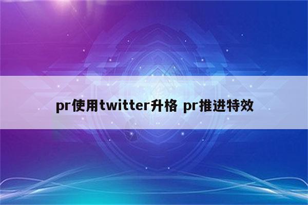 pr使用twitter升格 pr推进特效