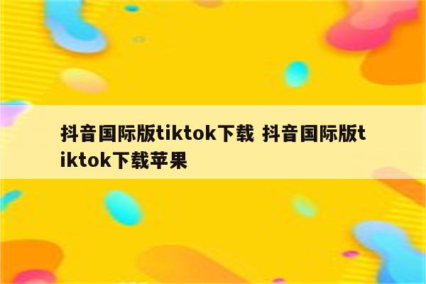 抖音国际版tiktok下载 抖音国际版tiktok下载苹果