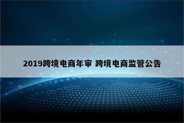 2019跨境电商年审 跨境电商监管公告