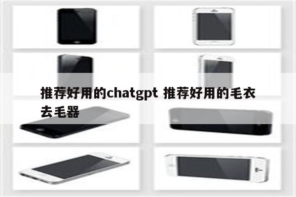 推荐好用的chatgpt 推荐好用的毛衣去毛器
