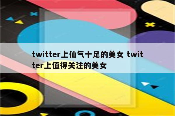 twitter上仙气十足的美女 twitter上值得关注的美女