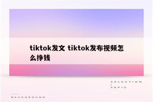 tiktok发文 tiktok发布视频怎么挣钱