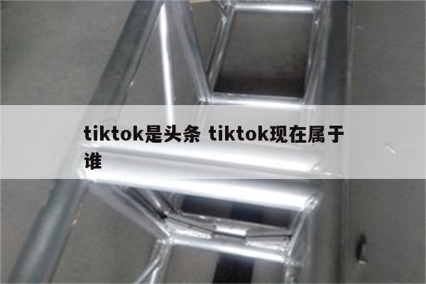 tiktok是头条 tiktok现在属于谁