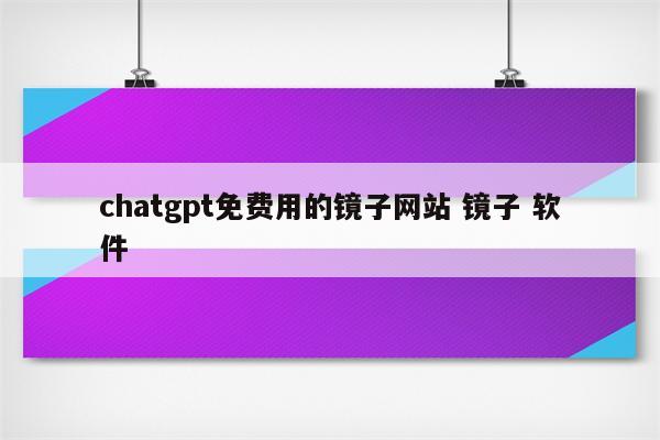 chatgpt免费用的镜子网站 镜子 软件