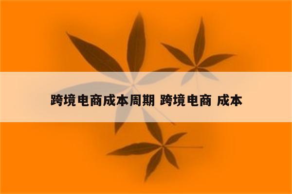 跨境电商成本周期 跨境电商 成本