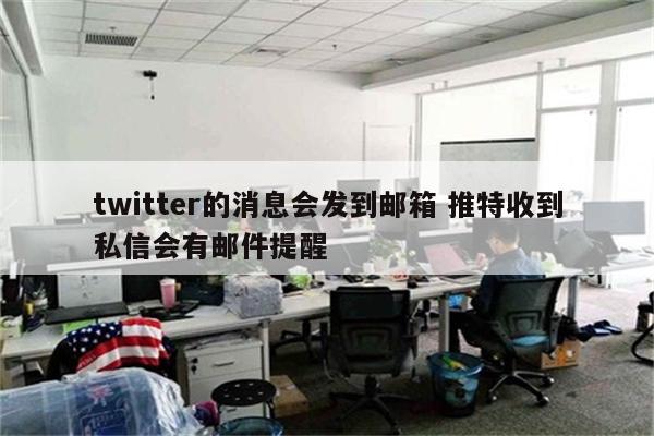 twitter的消息会发到邮箱 推特收到私信会有邮件提醒
