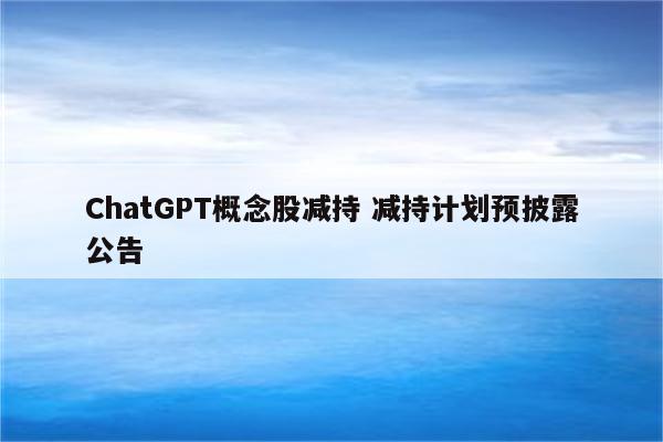 ChatGPT概念股减持 减持计划预披露公告