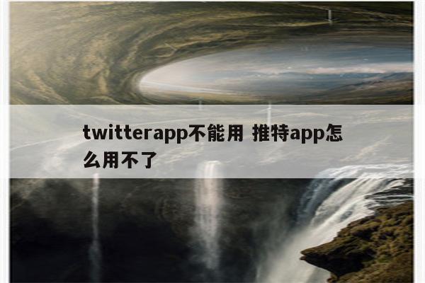 twitterapp不能用 推特app怎么用不了