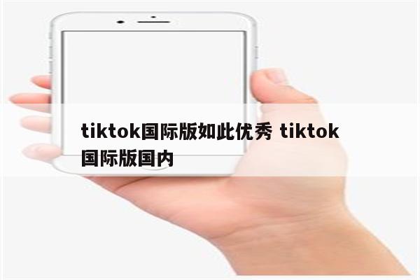 tiktok国际版如此优秀 tiktok国际版国内