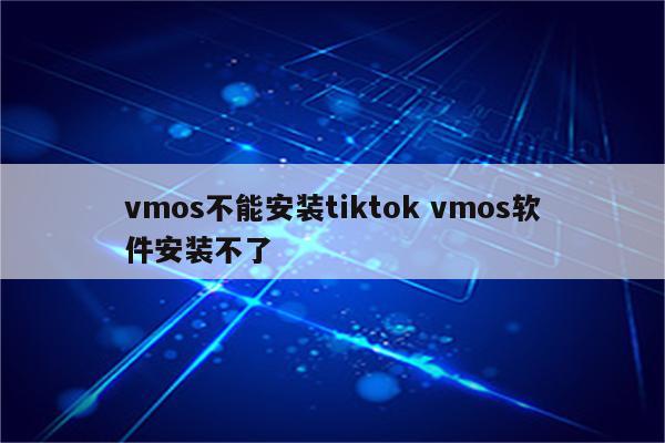 vmos不能安装tiktok vmos软件安装不了