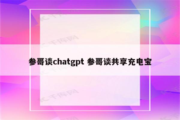 参哥谈chatgpt 参哥谈共享充电宝