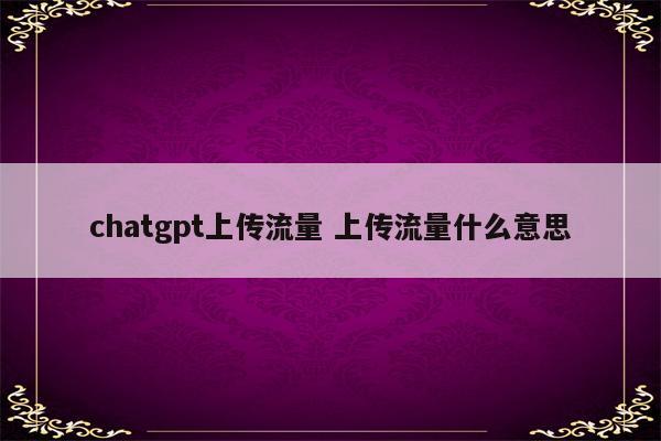 chatgpt上传流量 上传流量什么意思