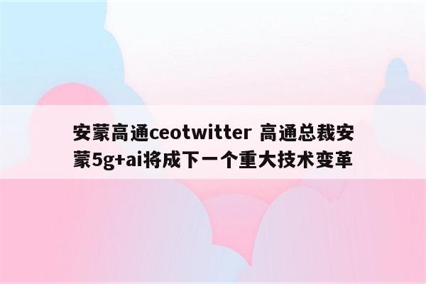 安蒙高通ceotwitter 高通总裁安蒙5g+ai将成下一个重大技术变革