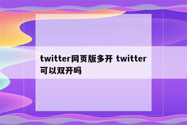 twitter网页版多开 twitter可以双开吗