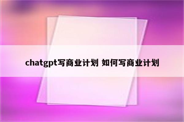 chatgpt写商业计划 如何写商业计划