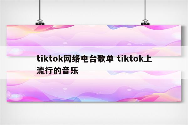 tiktok网络电台歌单 tiktok上流行的音乐