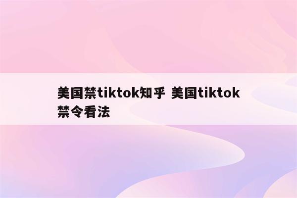 美国禁tiktok知乎 美国tiktok禁令看法