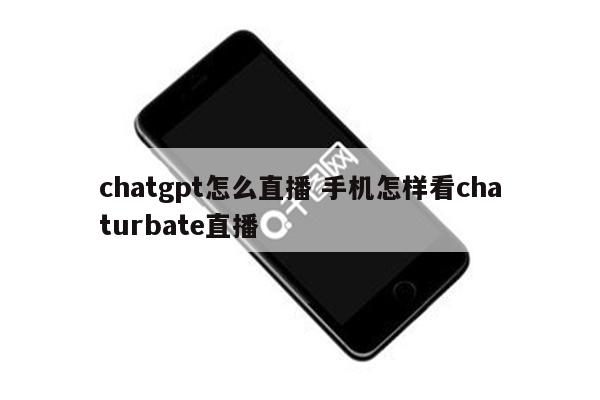 chatgpt怎么直播 手机怎样看chaturbate直播
