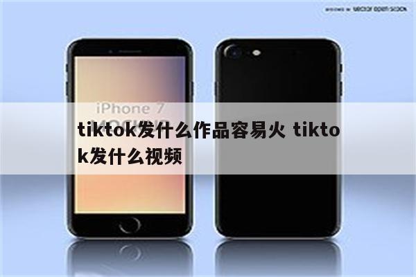 tiktok发什么作品容易火 tiktok发什么视频