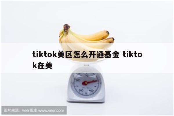 tiktok美区怎么开通基金 tiktok在美