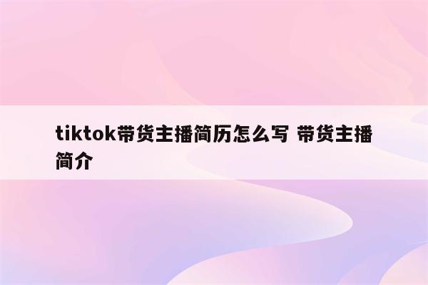 tiktok带货主播简历怎么写 带货主播简介
