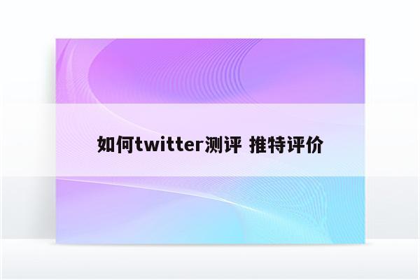 如何twitter测评 推特评价