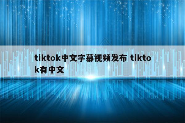 tiktok中文字幕视频发布 tiktok有中文