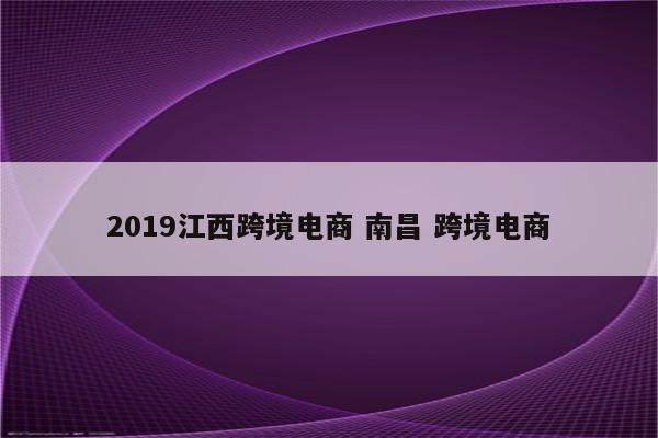 2019江西跨境电商 南昌 跨境电商