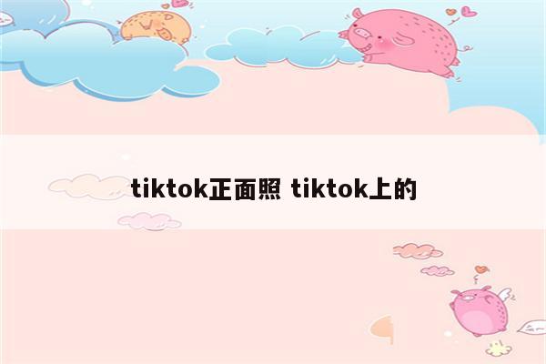 tiktok正面照 tiktok上的