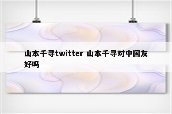 山本千寻twitter 山本千寻对中国友好吗