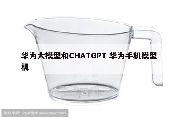 华为大模型和CHATGPT 华为手机模型机