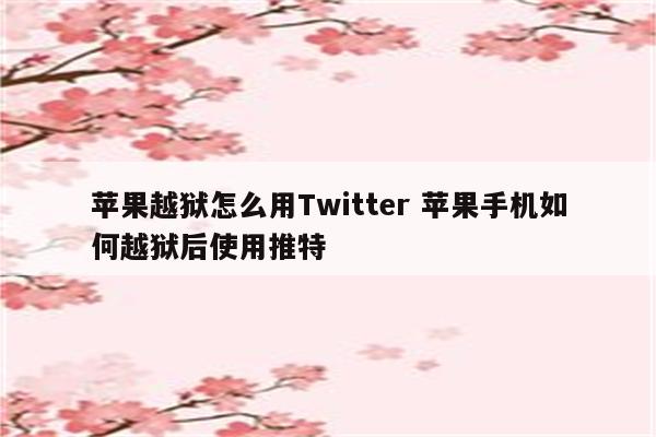 苹果越狱怎么用Twitter 苹果手机如何越狱后使用推特